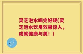 灵芝泡水喝完好硬(灵芝泡水饮用效果惊人，成就健康与美！)
