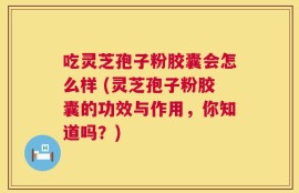 吃灵芝孢子粉胶囊会怎么样 (灵芝孢子粉胶囊的功效与作用，你知道吗？)