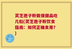 灵芝孢子粉做保健品吃几粒(灵芝孢子粉饮食指南：如何正确食用？)