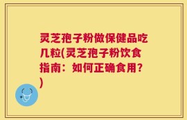 灵芝孢子粉做保健品吃几粒(灵芝孢子粉饮食指南：如何正确食用？)