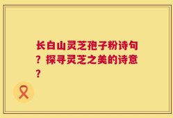长白山灵芝孢子粉诗句？探寻灵芝之美的诗意？