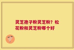 灵芝孢子粉灵芝粉？松花粉和灵芝粉哪个好