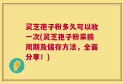 灵芝孢子粉多久可以收一次(灵芝孢子粉采摘周期及储存方法，全面分享！)