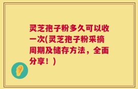 灵芝孢子粉多久可以收一次(灵芝孢子粉采摘周期及储存方法，全面分享！)