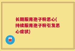 长期服用孢子粉恶心(持续服用孢子粉引发恶心症状)