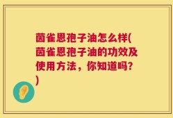 茵雀恩孢子油怎么样(茵雀恩孢子油的功效及使用方法，你知道吗？)