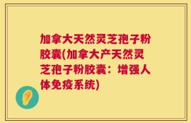 加拿大天然灵芝孢子粉胶囊(加拿大产天然灵芝孢子粉胶囊：增强人体免疫系统)