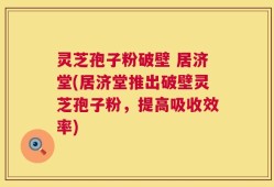 灵芝孢子粉破壁 居济堂(居济堂推出破壁灵芝孢子粉，提高吸收效率)