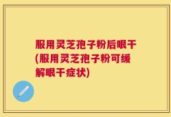 服用灵芝孢子粉后眼干(服用灵芝孢子粉可缓解眼干症状)