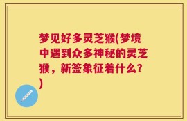 梦见好多灵芝猴(梦境中遇到众多神秘的灵芝猴，新签象征着什么？)