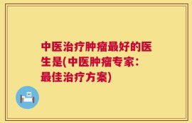 中医治疗肿瘤最好的医生是(中医肿瘤专家：最佳治疗方案)
