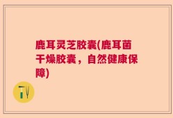 鹿耳灵芝胶囊(鹿耳菌干燥胶囊，自然健康保障)