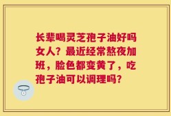 长辈喝灵芝孢子油好吗女人？最近经常熬夜加班，脸色都变黄了，吃孢子油可以调理吗？