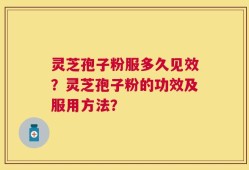 灵芝孢子粉服多久见效？灵芝孢子粉的功效及服用方法？