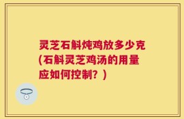 灵芝石斛炖鸡放多少克(石斛灵芝鸡汤的用量应如何控制？)