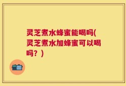 灵芝煮水蜂蜜能喝吗(灵芝煮水加蜂蜜可以喝吗？)