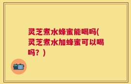 灵芝煮水蜂蜜能喝吗(灵芝煮水加蜂蜜可以喝吗？)
