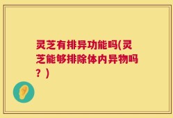 灵芝有排异功能吗(灵芝能够排除体内异物吗？)