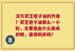 汉方灵芝孢子油的作用？灵芝孢子油那么一小粒，主要是由什么做成的呢，值得购买吗？