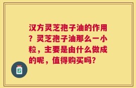 汉方灵芝孢子油的作用？灵芝孢子油那么一小粒，主要是由什么做成的呢，值得购买吗？