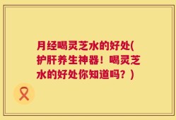 月经喝灵芝水的好处(护肝养生神器！喝灵芝水的好处你知道吗？)