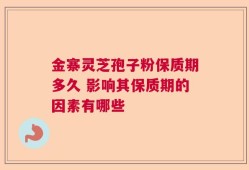 金寨灵芝孢子粉保质期多久 影响其保质期的因素有哪些