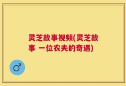 灵芝故事视频(灵芝故事 一位农夫的奇遇)