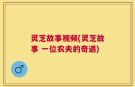 灵芝故事视频(灵芝故事 一位农夫的奇遇)