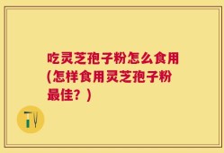吃灵芝孢子粉怎么食用(怎样食用灵芝孢子粉最佳？)