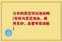 几年的灵芝可以泡水喝(年份与灵芝泡水，康养玄妙，且看专家详解)