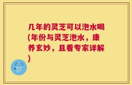 几年的灵芝可以泡水喝(年份与灵芝泡水，康养玄妙，且看专家详解)