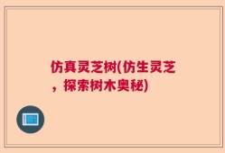仿真灵芝树(仿生灵芝，探索树木奥秘)
