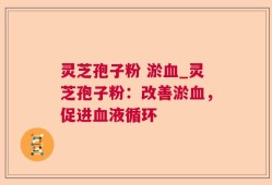 灵芝孢子粉 淤血_灵芝孢子粉：改善淤血，促进血液循环