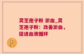 灵芝孢子粉 淤血_灵芝孢子粉：改善淤血，促进血液循环