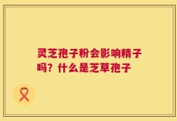 灵芝孢子粉会影响精子吗？什么是芝草孢子