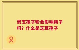 灵芝孢子粉会影响精子吗？什么是芝草孢子