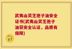 武夷山灵芝孢子油安全证书(武夷山灵芝孢子油获安全认证，品质有保障)
