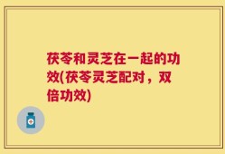 茯苓和灵芝在一起的功效(茯苓灵芝配对，双倍功效)