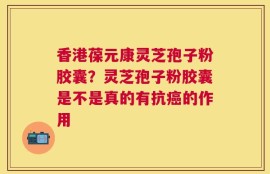 香港葆元康灵芝孢子粉胶囊？灵芝孢子粉胶囊是不是真的有抗癌的作用