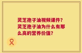 灵芝孢子油视频课件？灵芝孢子油为什么有那么高的营养价值？