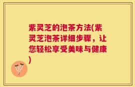 紫灵芝的泡茶方法(紫灵芝泡茶详细步骤，让您轻松享受美味与健康)