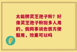 太能牌灵芝孢子粉？好像灵芝孢子粉挺多人用的，我同事说也很方便服用，效果可以吗