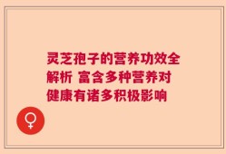 灵芝孢子的营养功效全解析 富含多种营养对健康有诸多积极影响