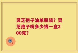 灵芝孢子油单瓶装？灵芝孢子粉多少钱一盒200克？