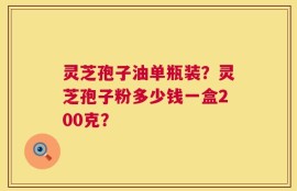 灵芝孢子油单瓶装？灵芝孢子粉多少钱一盒200克？