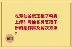 吃寿仙谷灵芝孢子粉身上痒？寿仙谷灵芝孢子粉的副作用及解决方法？