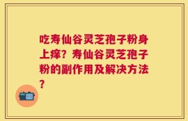 吃寿仙谷灵芝孢子粉身上痒？寿仙谷灵芝孢子粉的副作用及解决方法？