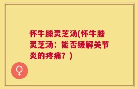 怀牛膝灵芝汤(怀牛膝灵芝汤：能否缓解关节炎的疼痛？)