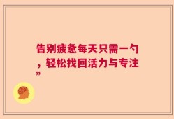 告别疲惫每天只需一勺，轻松找回活力与专注”