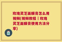 玫瑰灵芝面膜膏怎么用视频(视频教程｜玫瑰灵芝面膜膏使用方法分享)